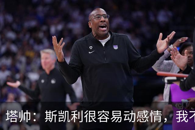 塔帅：斯凯利很容易动感情，我不想谈论任何转会传闻