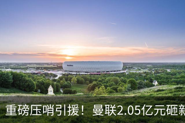重磅压哨引援！曼联2.05亿元砸新星，已预约体检，马竞火速截胡
